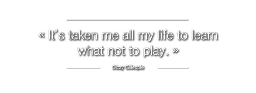 ? It?s taken me all my life to learn what not to play. ?
Dizzy Gillespie